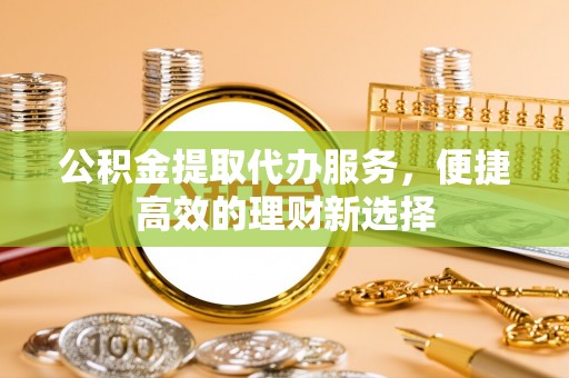 沈阳公积金提取代办服务，便捷高效的理财新选择