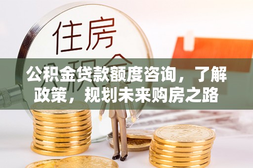 沈阳公积金贷款额度咨询，了解政策，规划未来购房之路