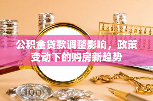 沈阳公积金贷款调整影响，政策变动下的购房新趋势