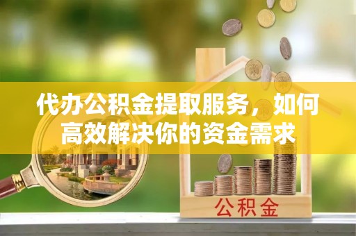 沈阳代办公积金提取服务，如何高效解决你的资金需求
