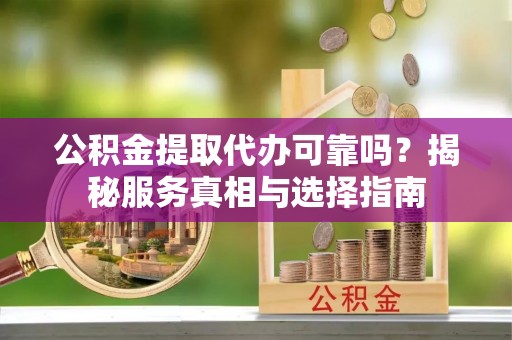 沈阳公积金提取代办可靠吗？揭秘服务真相与选择指南