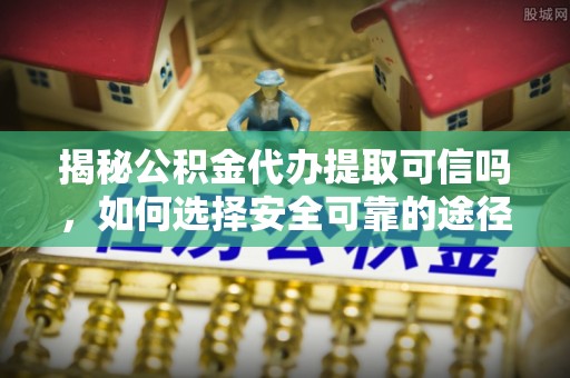 沈阳揭秘公积金代办提取可信吗，如何选择安全可靠的途径