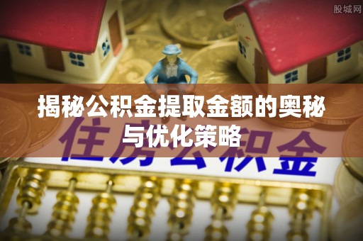 沈阳揭秘公积金提取金额的奥秘与优化策略