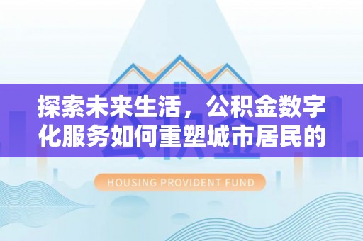 沈阳探索未来生活，公积金数字化服务如何重塑城市居民的便利体验