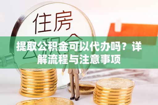 沈阳提取公积金可以代办吗？详解流程与注意事项
