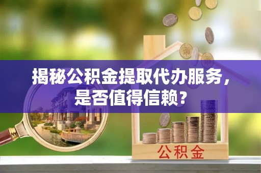 沈阳揭秘公积金提取代办服务，是否值得信赖？