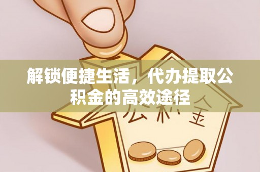 沈阳解锁便捷生活，代办提取公积金的高效途径