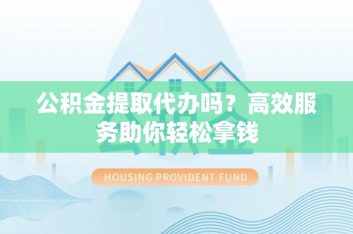 沈阳公积金提取代办吗？高效服务助你轻松拿钱