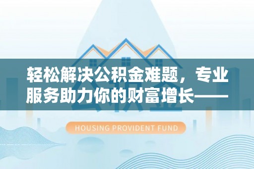 沈阳轻松解决公积金难题，专业服务助力你的财富增长——代办公积金提取