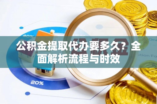 沈阳公积金提取代办要多久？全面解析流程与时效