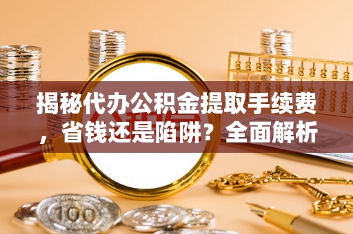 沈阳揭秘代办公积金提取手续费，省钱还是陷阱？全面解析与避坑指南