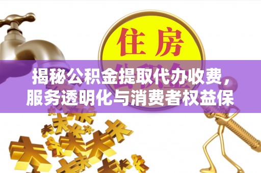 沈阳揭秘公积金提取代办收费，服务透明化与消费者权益保障