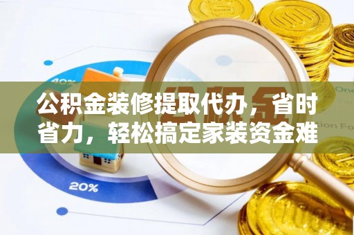沈阳公积金装修提取代办，省时省力，轻松搞定家装资金难题