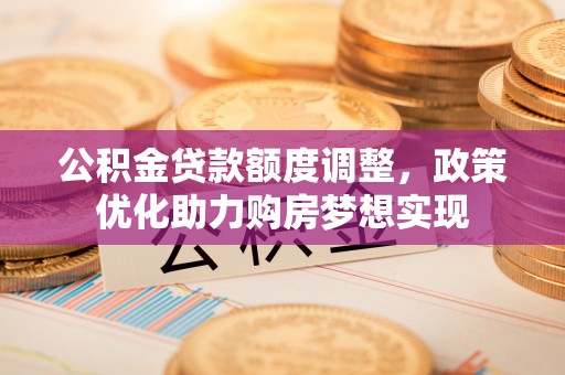 沈阳公积金贷款额度调整，政策优化助力购房梦想实现