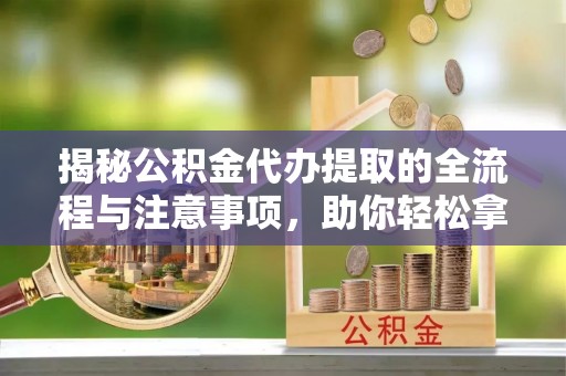 沈阳揭秘公积金代办提取的全流程与注意事项，助你轻松拿回属于自己的钱