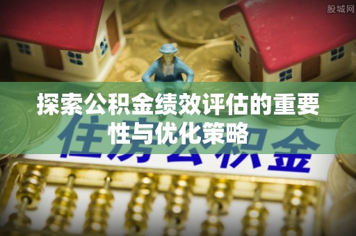 沈阳探索公积金绩效评估的重要性与优化策略