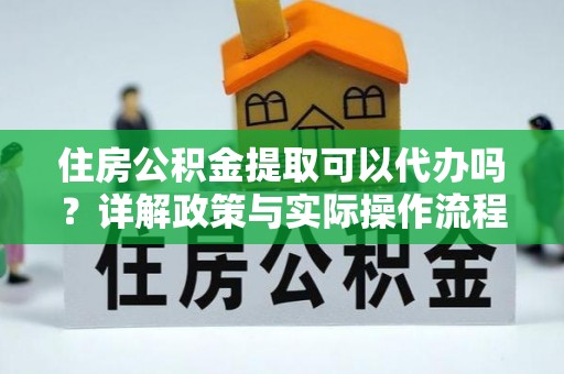 沈阳住房公积金提取可以代办吗？详解政策与实际操作流程