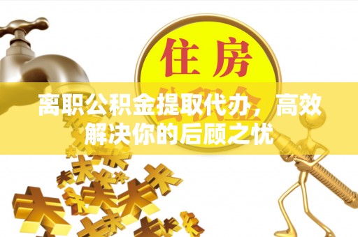 沈阳离职公积金提取代办，高效解决你的后顾之忧