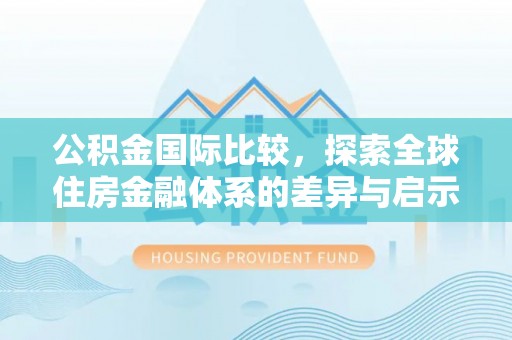 沈阳公积金国际比较，探索全球住房金融体系的差异与启示