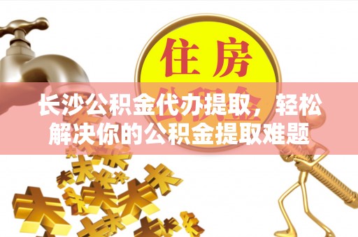 沈阳长沙公积金代办提取，轻松解决你的公积金提取难题