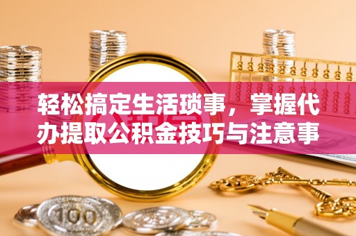 沈阳轻松搞定生活琐事，掌握代办提取公积金技巧与注意事项