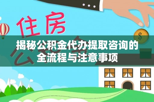 沈阳揭秘公积金代办提取咨询的全流程与注意事项