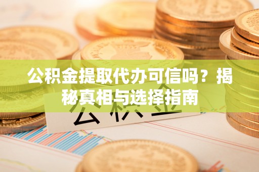 沈阳公积金提取代办可信吗？揭秘真相与选择指南