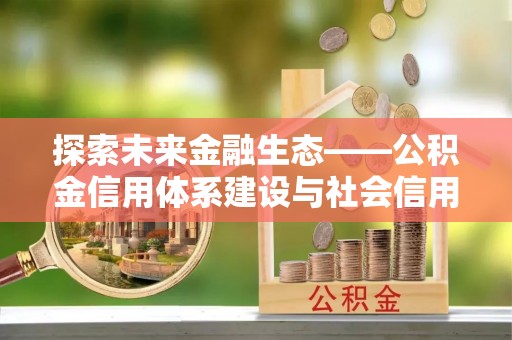 沈阳探索未来金融生态——公积金信用体系建设与社会信用体系的深度融合