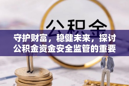 沈阳守护财富，稳健未来，探讨公积金资金安全监管的重要性与实践