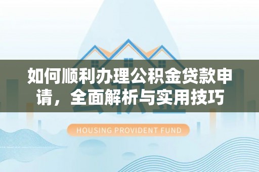 沈阳如何顺利办理公积金贷款申请，全面解析与实用技巧