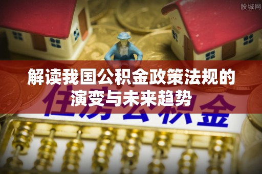 沈阳解读我国公积金政策法规的演变与未来趋势