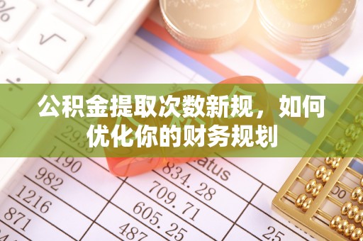 沈阳公积金提取次数新规，如何优化你的财务规划