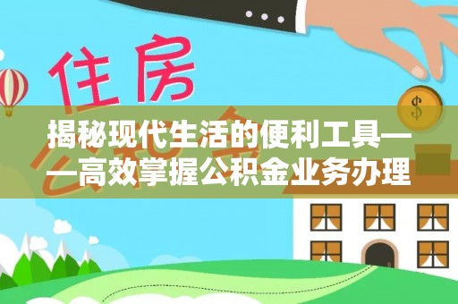 沈阳揭秘现代生活的便利工具——高效掌握公积金业务办理流程的关键步骤