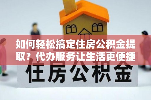 沈阳如何轻松搞定住房公积金提取？代办服务让生活更便捷