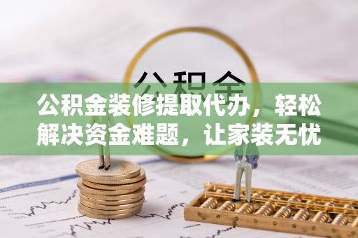 沈阳公积金装修提取代办，轻松解决资金难题，让家装无忧