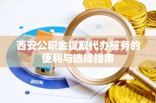 沈阳西安公积金提取代办服务的便利与选择指南