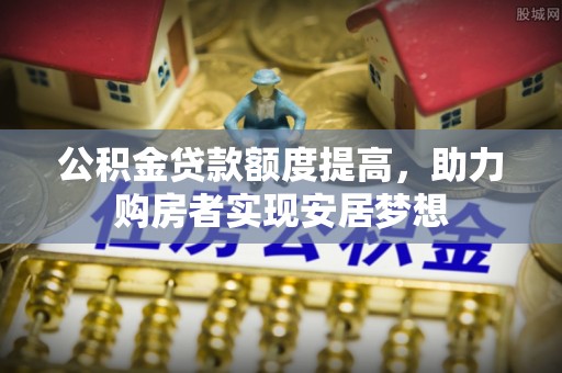 沈阳公积金贷款额度提高，助力购房者实现安居梦想