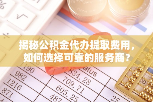 沈阳揭秘公积金代办提取费用，如何选择可靠的服务商？