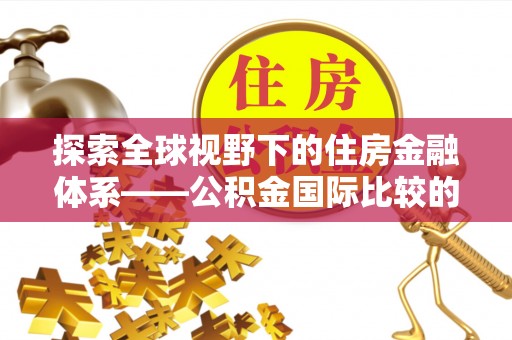 沈阳探索全球视野下的住房金融体系——公积金国际比较的深度解析
