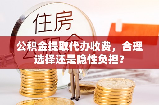 沈阳公积金提取代办收费，合理选择还是隐性负担？