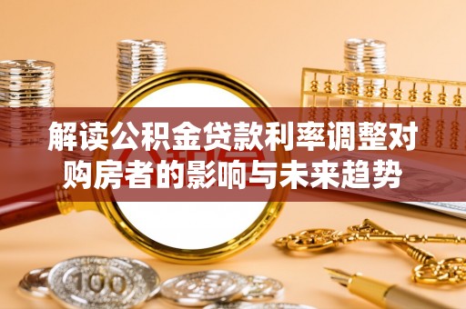 沈阳解读公积金贷款利率调整对购房者的影响与未来趋势