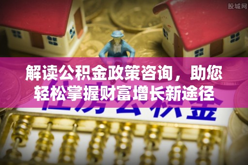 沈阳解读公积金政策咨询，助您轻松掌握财富增长新途径