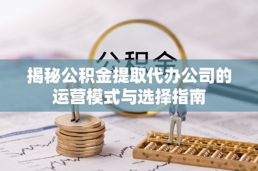 沈阳揭秘公积金提取代办公司的运营模式与选择指南