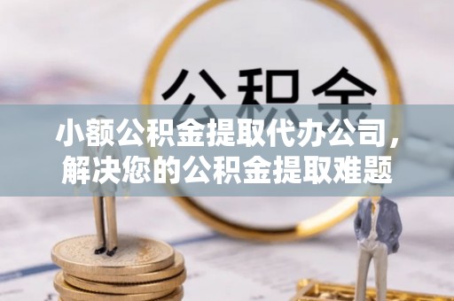 沈阳小额公积金提取代办公司，解决您的公积金提取难题