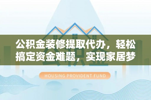 沈阳公积金装修提取代办，轻松搞定资金难题，实现家居梦想