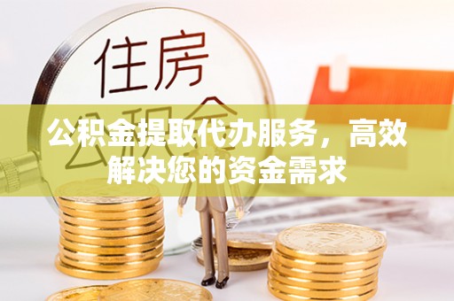 沈阳公积金提取代办服务，高效解决您的资金需求