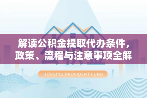 沈阳解读公积金提取代办条件，政策、流程与注意事项全解析