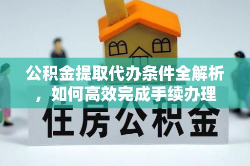 沈阳公积金提取代办条件全解析，如何高效完成手续办理