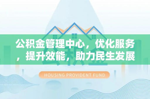 沈阳公积金管理中心，优化服务，提升效能，助力民生发展