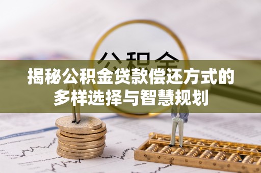 沈阳揭秘公积金贷款偿还方式的多样选择与智慧规划